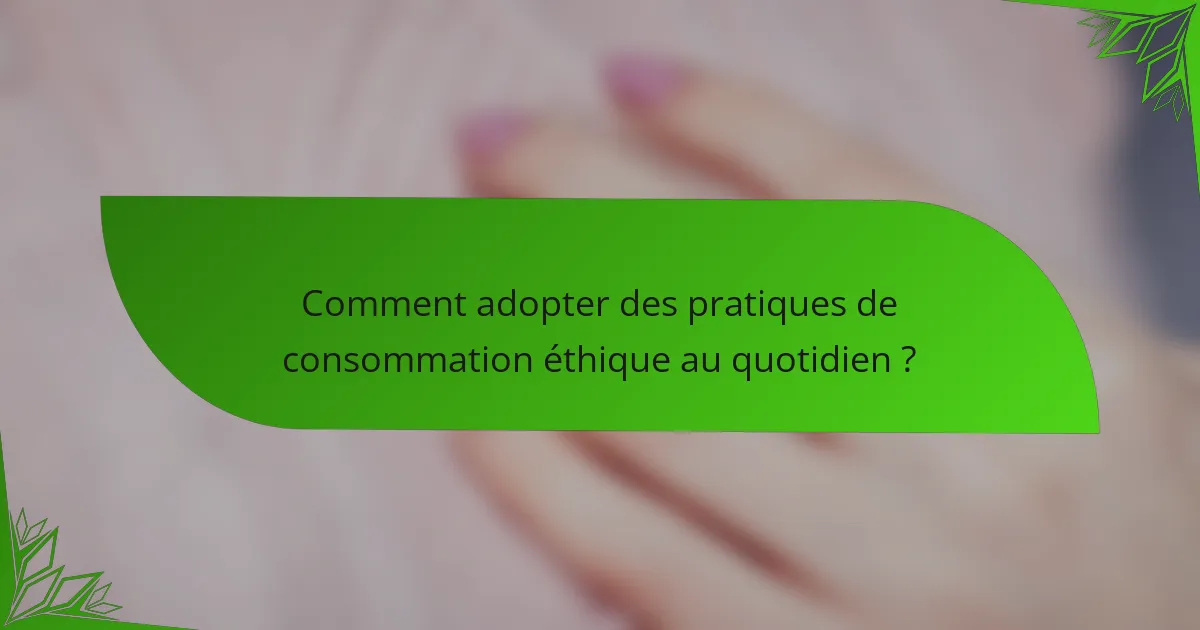 Comment adopter des pratiques de consommation éthique au quotidien ?