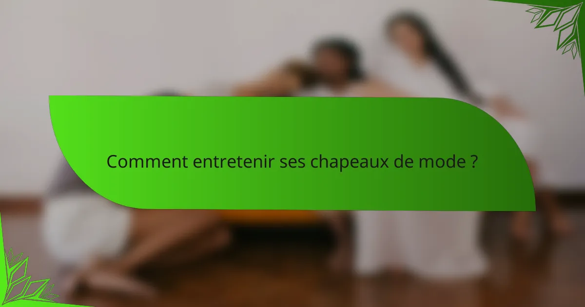 Comment entretenir ses chapeaux de mode ?
