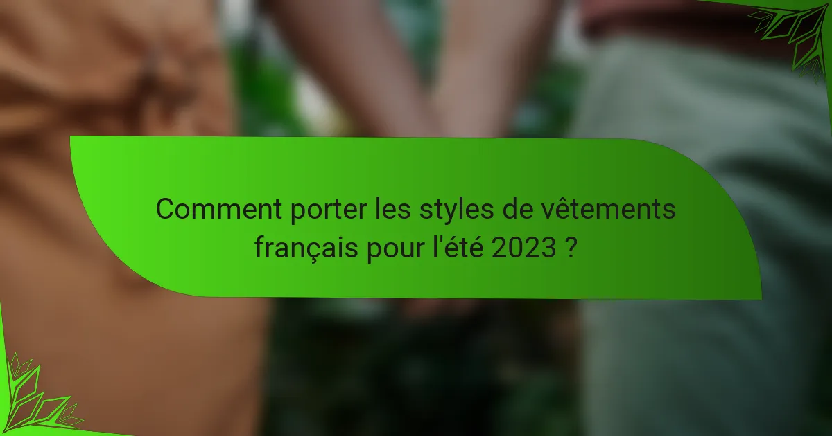 Comment porter les styles de vêtements français pour l'été 2023 ?