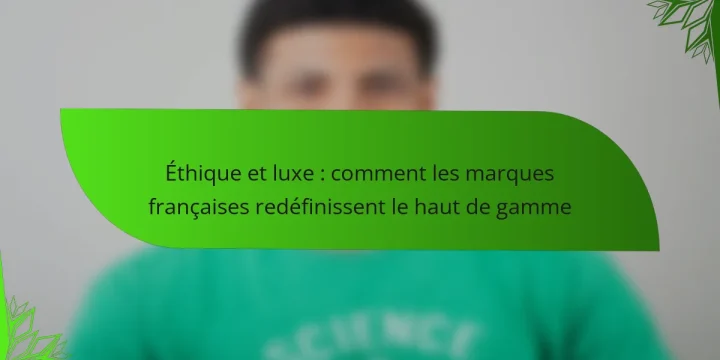 Éthique et luxe : comment les marques françaises redéfinissent le haut de gamme
