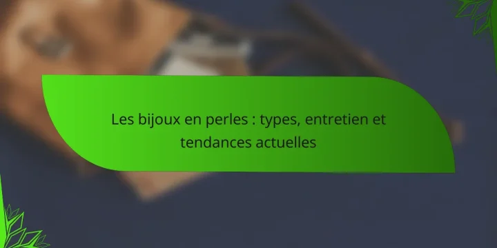 Les bijoux en perles : types, entretien et tendances actuelles