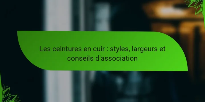 Les ceintures en cuir : styles, largeurs et conseils d’association