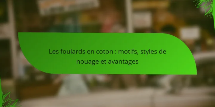 Les foulards en coton : motifs, styles de nouage et avantages