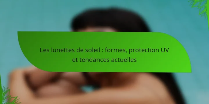 Les lunettes de soleil : formes, protection UV et tendances actuelles