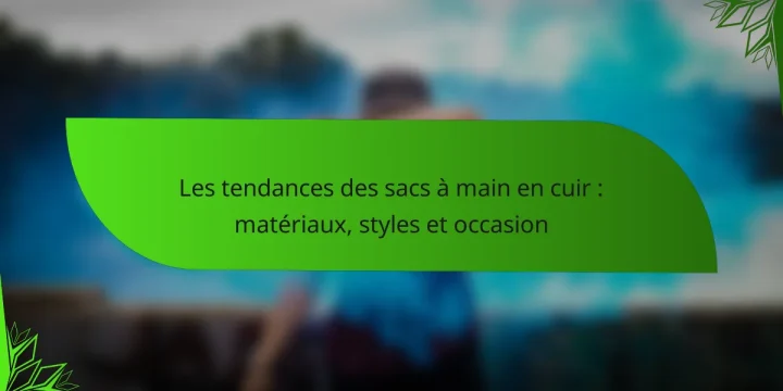 Les tendances des sacs à main en cuir : matériaux, styles et occasion