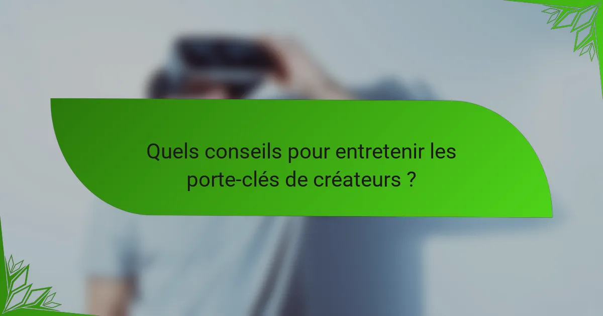 Quels conseils pour entretenir les porte-clés de créateurs ?